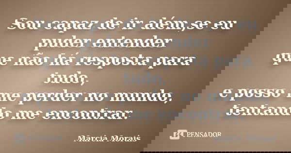 Sou capaz de ir além,se eu puder entender que não há resposta para tudo, e posso me perder no mundo, tentando me encontrar.... Frase de Marcia Morais.