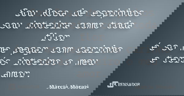 Sou Rosa de espinhos sou inteira como toda flor é so me pegar com carinho e terás inteiro o meu amor.... Frase de Marcia Morais.