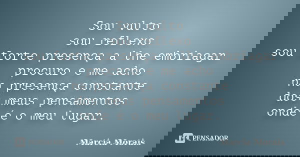 Sou vulto sou reflexo sou forte presença a lhe embriagar procuro e me acho na presença constante dos meus pensamentos onde é o meu lugar.... Frase de Marcia Morais.