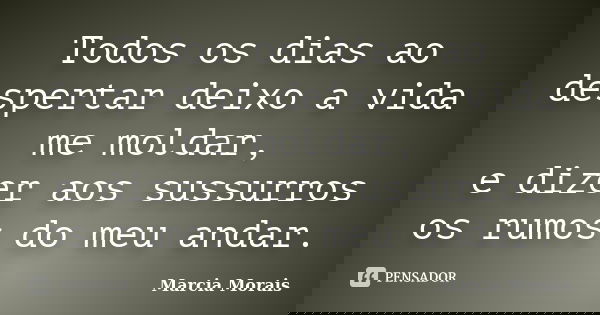 Todos os dias ao despertar deixo a vida me moldar, e dizer aos sussurros os rumos do meu andar.... Frase de Marcia Morais.