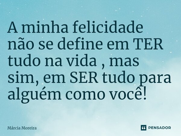 ⁠A minha felicidade não se define em TER tudo na vida , mas sim, em SER tudo para alguém como você!... Frase de Marcia moreira.