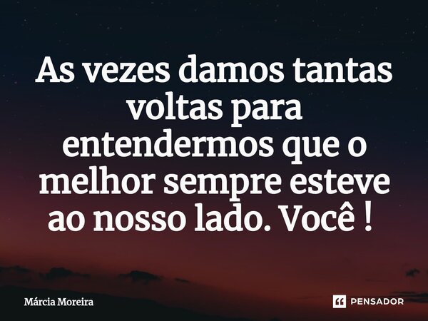 As vezes damos tantas voltas para entendermos que o melhor sempre esteve ao nosso lado. Você ! ⁠... Frase de Marcia moreira.