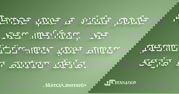 Pense que a vida pode ser melhor, se permitir-mos que amor seja o autor dela.... Frase de Marcia moreira.