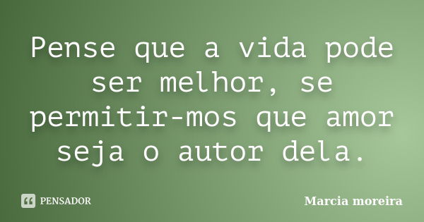 Pense que a vida pode ser melhor, se permitir-mos que amor seja o autor dela.... Frase de Marcia moreira.