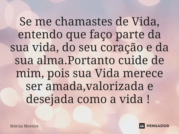 Se me chamastes de Vida, entendo que faço parte da sua vida, do seu coração e da sua alma.Portanto cuide de mim, pois sua Vida merece ser amada,valorizada e des... Frase de Marcia moreira.