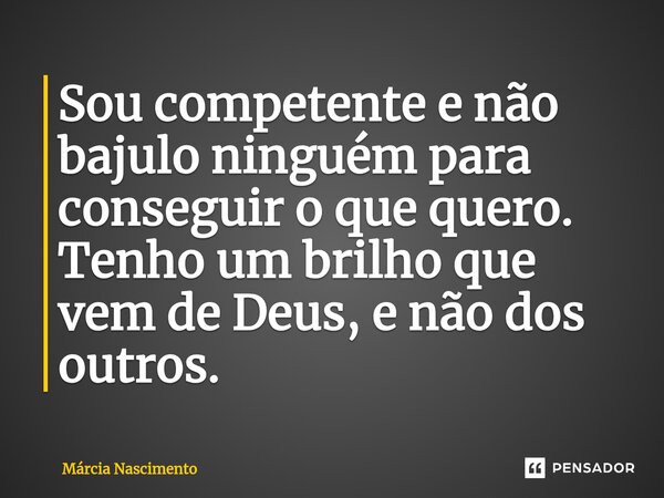 ⁠Sou competente e não bajulo ninguém para conseguir o que quero. Tenho um brilho que vem de Deus, e não dos outros.... Frase de Márcia Nascimento.