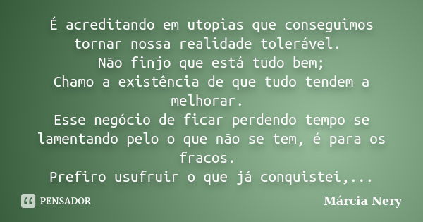 É acreditando em utopias que conseguimos tornar nossa realidade tolerável. Não finjo que está tudo bem; Chamo a existência de que tudo tendem a melhorar. Esse n... Frase de Márcia Nery.