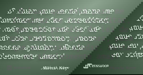 O luar que está para me iluminar me faz acreditar, que não preciso da lei de que tudo ira retornar, para que eu possa ajudar; Basta eu simplesmente amar!... Frase de Márcia Nery.