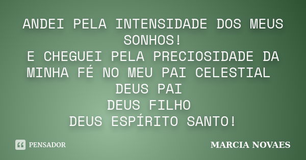 ANDEI PELA INTENSIDADE DOS MEUS SONHOS! E CHEGUEI PELA PRECIOSIDADE DA MINHA FÉ NO MEU PAI CELESTIAL DEUS PAI DEUS FILHO DEUS ESPÍRITO SANTO!... Frase de MARCIA NOVAES.