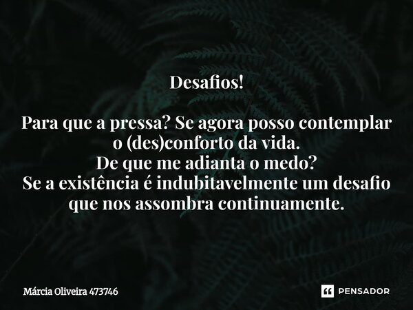 ⁠Desafios! Para que a pressa? Se agora posso contemplar o (des)conforto da vida. De que me adianta o medo? Se a existência é indubitavelmente um desafio que nos... Frase de Márcia Oliveira 473746.