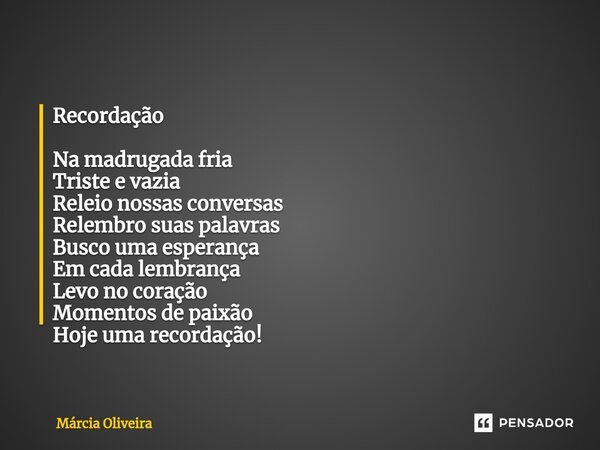 Recordação Na madrugada fria Triste e vazia Releio nossas conversas Relembro suas palavras Busco uma esperança Em cada lembrança Levo no coração Momentos de pai... Frase de Marcia Oliveira.