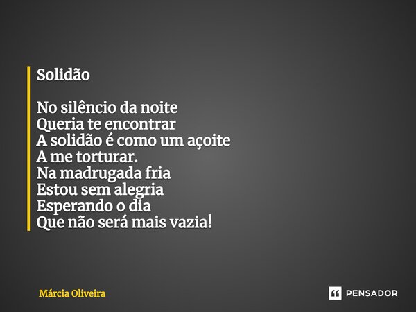 ⁠Solidão No silêncio da noite Queria te encontrar A solidão é como um açoite A me torturar. Na madrugada fria Estou sem alegria Esperando o dia Que não será mai... Frase de Marcia Oliveira.