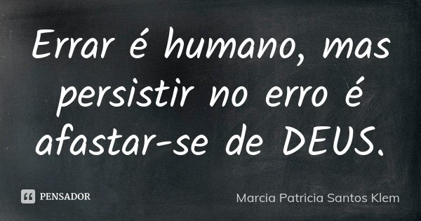 Errar é humano, mas persistir no erro é afastar-se de DEUS.... Frase de Marcia Patricia Santos Klem.