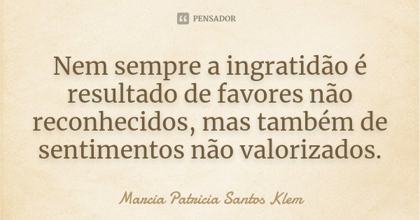 Nem sempre a ingratidão é resultado de favores não reconhecidos, mas também de sentimentos não valorizados.... Frase de Marcia Patricia Santos Klem.