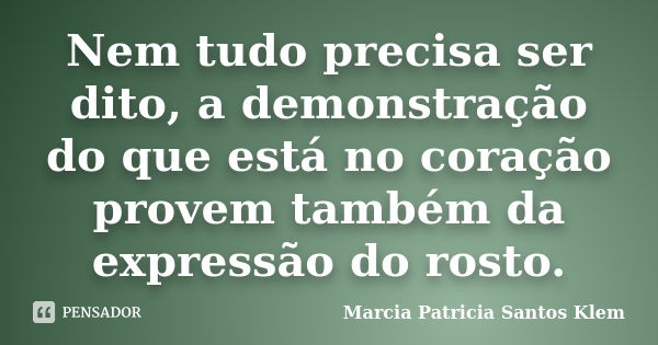 Nem tudo precisa ser dito, a demonstração do que está no coração provem também da expressão do rosto.... Frase de Marcia Patricia Santos Klem.