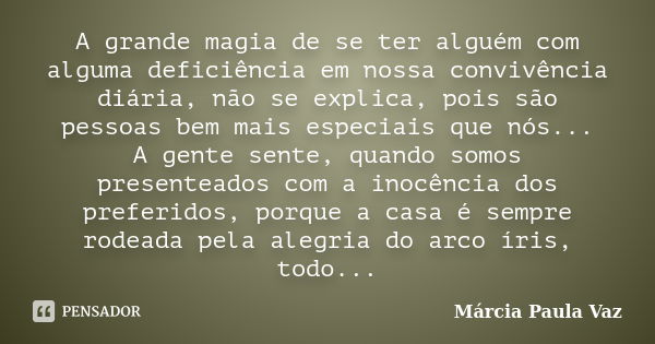 A grande magia de se ter alguém com alguma deficiência em nossa convivência diária, não se explica, pois são pessoas bem mais especiais que nós... A gente sente... Frase de Márcia Paula Vaz.