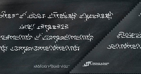 Amor é isso. Embola, expande, une, ampara. Relacionamento é complemento, sentimento, comprometimento.... Frase de Márcia Paula Vaz.