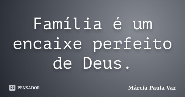 Família é um encaixe perfeito de Deus.... Frase de Márcia Paula Vaz.