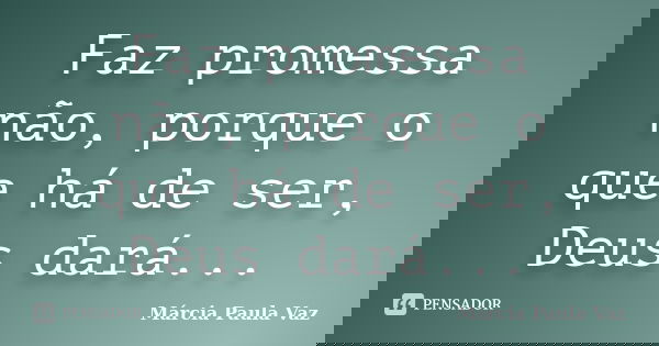 Faz promessa não, porque o que há de ser, Deus dará...... Frase de Marcia Paula Vaz.