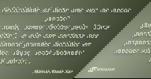 Felicidade só bate uma vez na nossa porta? Que nada, somos feitos pelo "Cara perfeito", e ele com certeza nos proporcionará grandes batidas em nossas ... Frase de Marcia Paula Vaz.