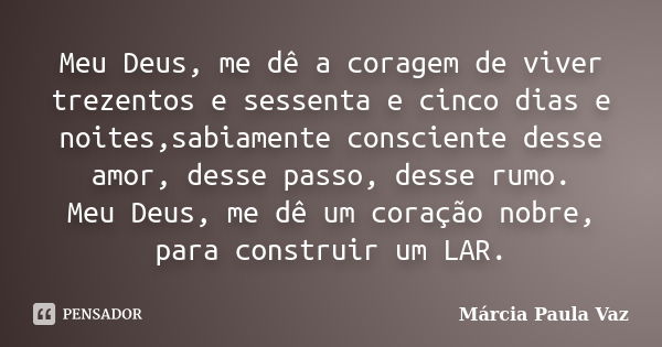 Meu Deus, me dê a coragem de viver trezentos e sessenta e cinco dias e noites,sabiamente consciente desse amor, desse passo, desse rumo. Meu Deus, me dê um cora... Frase de Marcia Paula Vaz.