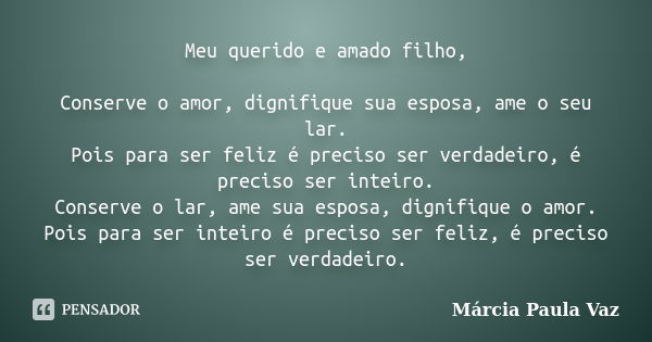 Meu querido e amado filho, Conserve o amor, dignifique sua esposa, ame o seu lar. Pois para ser feliz é preciso ser verdadeiro, é preciso ser inteiro. Conserve ... Frase de Marcia Paula Vaz.