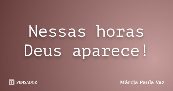 Nessas horas Deus aparece!... Frase de Marcia Paula Vaz.