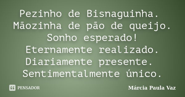 Pezinho de Bisnaguinha. Mãozinha de pão de queijo. Sonho esperado! Eternamente realizado. Diariamente presente. Sentimentalmente único.... Frase de Marcia Paula Vaz.