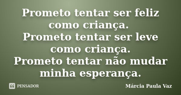 Prometo tentar ser feliz como criança. Prometo tentar ser leve como criança. Prometo tentar não mudar minha esperança.... Frase de Marcia Paula Vaz.