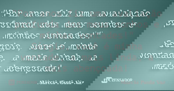 "Por anos fiz uma avaliação profunda dos meus sonhos e minhas vontades!" Sérgio, você é minha vontade, a mais linda, a mais abençoada!... Frase de Márcia Paula Vaz.