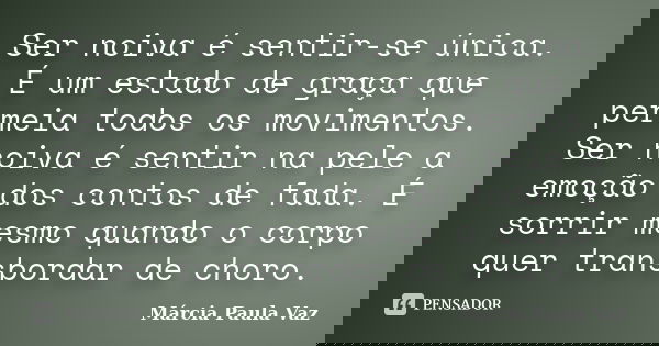 Ser noiva é sentir-se única. É um estado de graça que permeia todos os movimentos. Ser noiva é sentir na pele a emoção dos contos de fada. É sorrir mesmo quando... Frase de Marcia Paula Vaz.