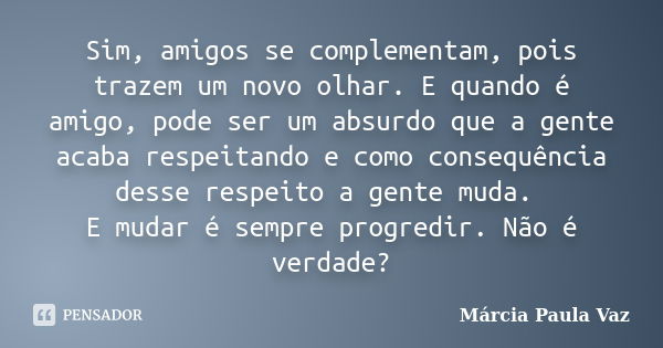 Sim, amigos se complementam, pois trazem um novo olhar. E quando é amigo, pode ser um absurdo que a gente acaba respeitando e como consequência desse respeito a... Frase de Márcia Paula Vaz.