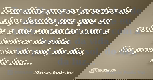 Tem dias que só preciso de algo bonito pra que eu volte a me encantar com a beleza da vida. Eu preciso do sol, do dia, da luz...... Frase de Marcia Paula Vaz.