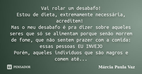 Vai rolar um desabafo! Estou de dieta, extremamente necessária, acreditem! Mas o meu desabafo é pra dizer sobre aqueles seres que só se alimentam porque senão m... Frase de Márcia Paula Vaz.