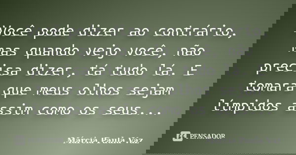 Você pode dizer ao contrário, mas quando vejo você, não precisa dizer, tá tudo lá. E tomara que meus olhos sejam límpidos assim como os seus...... Frase de Marcia Paula Vaz.