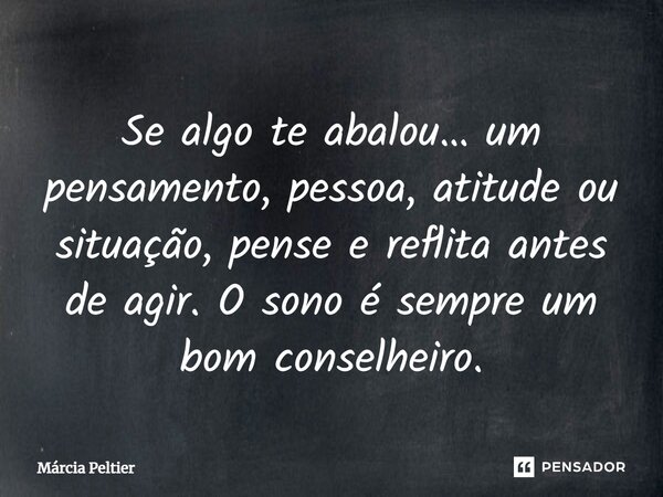 ⁠Se algo te abalou… um pensamento, pessoa, atitude ou situação, pense e reflita antes de agir. O sono é sempre um bom conselheiro.... Frase de Márcia Peltier.