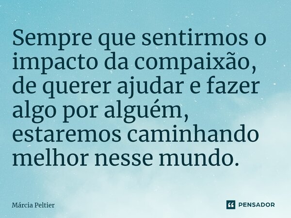⁠Sempre que sentirmos o impacto da compaixão, de querer ajudar e fazer algo por alguém, estaremos caminhando melhor nesse mundo.... Frase de Márcia Peltier.