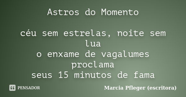 Astros do Momento céu sem estrelas, noite sem lua o enxame de vagalumes proclama seus 15 minutos de fama... Frase de Marcia Pfleger (escritora).