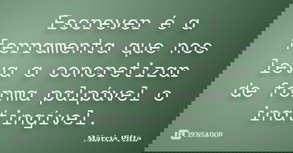 Escrever é a ferramenta que nos leva a concretizar de forma palpável o inatingível.... Frase de Márcia Pitta.