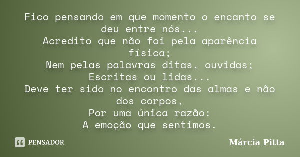 Fico pensando em que momento o encanto se deu entre nós... Acredito que não foi pela aparência física; Nem pelas palavras ditas, ouvidas; Escritas ou lidas... D... Frase de Márcia Pitta.