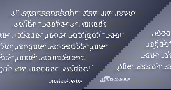 O empreendedor tem um novo olhar sobre o mundo. Assume riscos para atingir seu objetivo porque acredita que sua ideia pode acontecer. Que assim seja em nossas v... Frase de Márcia Pitta.