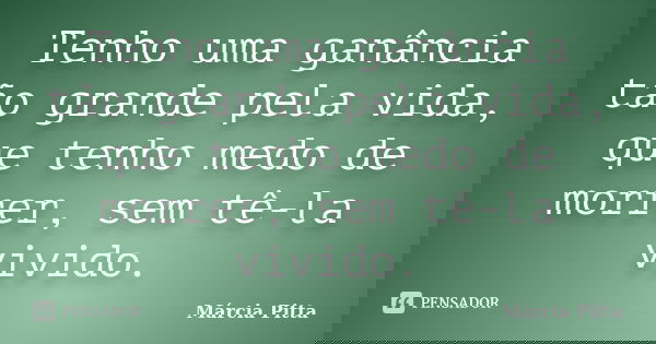Tenho uma ganância tão grande pela vida, que tenho medo de morrer, sem tê-la vivido.... Frase de Márcia Pitta.