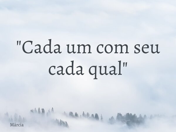 "Cada um com seu cada qual"... Frase de Márcia.