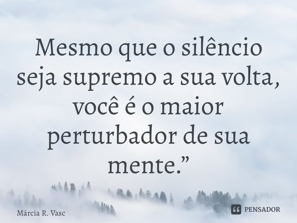 ⁠Mesmo que o silêncio seja supremo a sua volta, você é o maior perturbador de sua mente.”... Frase de Márcia R. Vasconcelos.