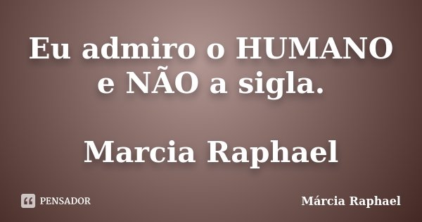 Eu admiro o HUMANO e NÃO a sigla. Marcia Raphael... Frase de Márcia Raphael.