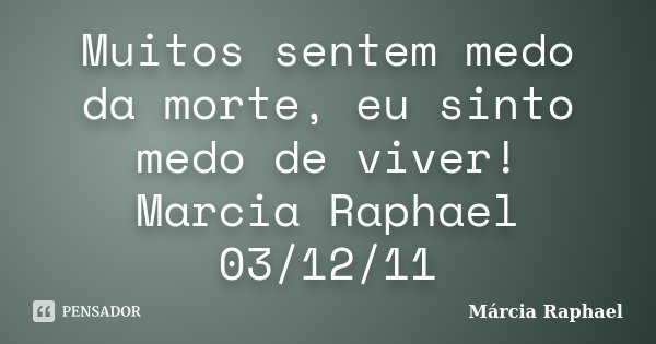Muitos sentem medo da morte, eu sinto medo de viver! Marcia Raphael 03/12/11... Frase de Márcia Raphael.