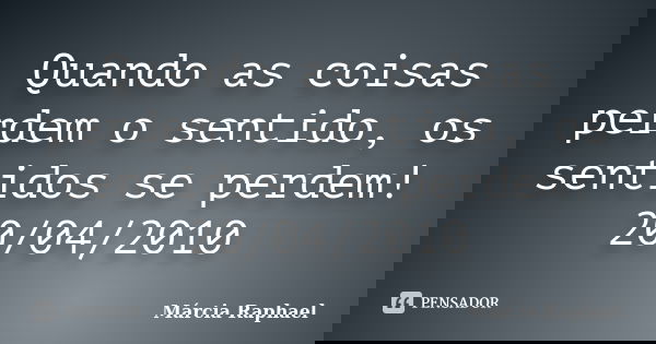 Quando as coisas perdem o sentido, os sentidos se perdem! 20/04/2010... Frase de Márcia Raphael.