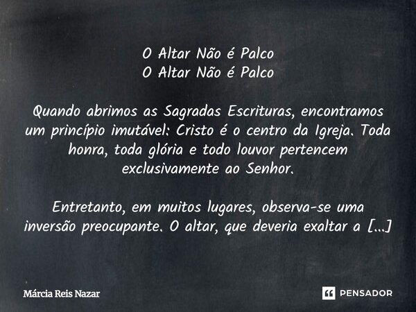 O Altar Não é Palco O Altar Não é Palco Quando abrimos as Sagradas Escrituras, encontramos um princípio imutável: Cristo é o centro da Igreja. Toda honra, toda ... Frase de Márcia Reis Nazar.