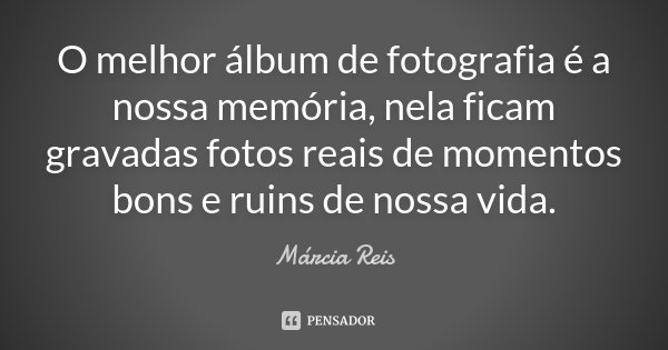 O melhor álbum de fotografia é a nossa memória, nela ficam gravadas fotos reais de momentos bons e ruins de nossa vida.... Frase de Márcia Reis.
