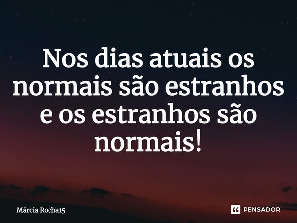 ⁠Nos dias atuais os normais são estranhos e os estranhos são normais!... Frase de Márcia Rocha15.